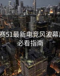 每日大赛51最新电竞风波幕后真相，必看指南