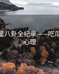 全面明星八卦全纪录——吃瓜51公众心理