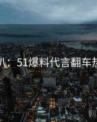 独家深扒：51爆料代言翻车热度逻辑