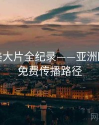 前瞻欧美大片全纪录——亚洲欧美在线免费传播路径