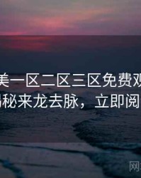 精品欧美一区二区三区免费观看幕后揭秘来龙去脉，立即阅读