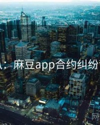 独家深扒：麻豆app合约纠纷背后原因