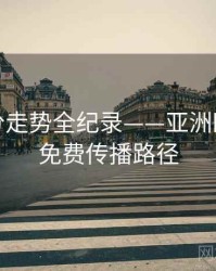 详尽评分走势全纪录——亚洲欧美在线免费传播路径