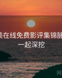 亚洲欧美在线免费影评集锦脉络揭秘，一起深挖