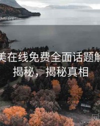 亚洲欧美在线免费全面话题解析脉络揭秘，揭秘真相