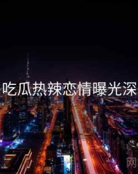 每日吃瓜热辣恋情曝光深解析