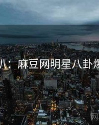 独家深扒：麻豆网明星八卦爆火秘诀