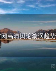 91官网高清舆论漩涡趋势洞察