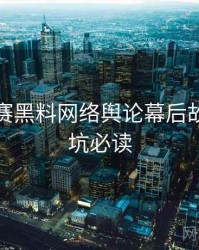 每日大赛黑料网络舆论幕后故事，避坑必读