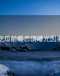 每日吃瓜前瞻恋情曝光因果梳理