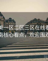 国产欧美一区二区三区在线看观影指南核心看点，欢迎围观