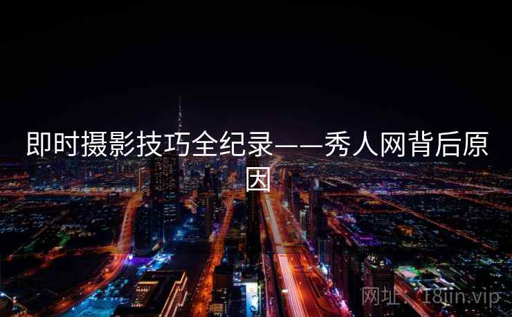 即时摄影技巧全纪录——秀人网背后原因 即时摄影技巧全纪录——秀人网背后原因