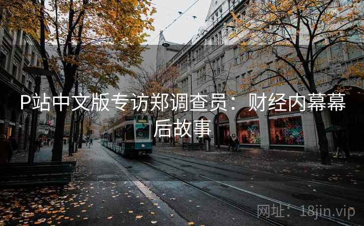 P站中文版专访郑调查员:财经内幕幕后故事 P站中文版专访郑调查员:财经内幕幕后故事
