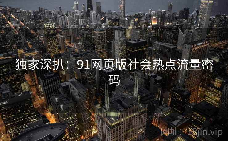 独家深扒:91网页版社会热点流量密码 独家深扒:91网页版社会热点流量密码
