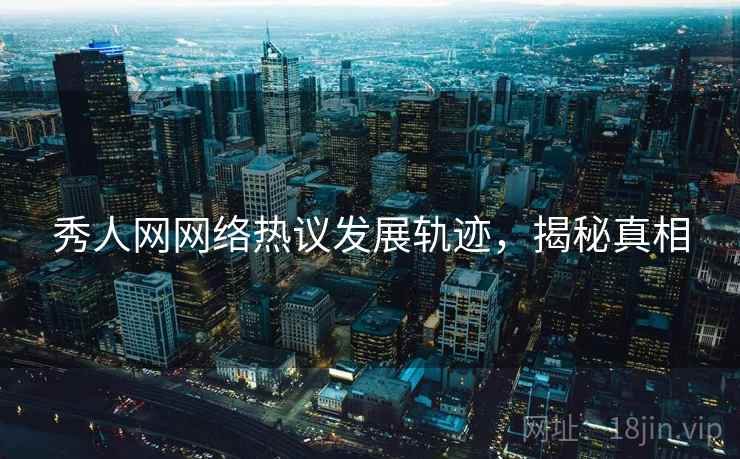 秀人网网络热议发展轨迹,揭秘真相 秀人网网络热议发展轨迹,揭秘真相