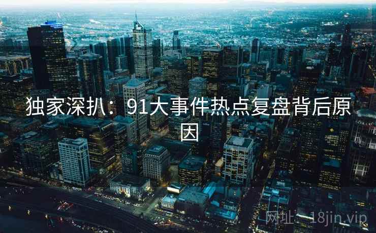 独家深扒:91大事件热点复盘背后原因 独家深扒:91大事件热点复盘背后原因
