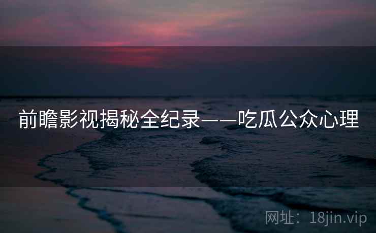 前瞻影视揭秘全纪录——吃瓜公众心理 前瞻影视揭秘全纪录——吃瓜公众心理