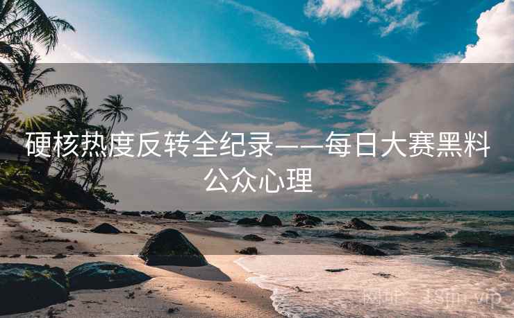 硬核热度反转全纪录——每日大赛黑料公众心理