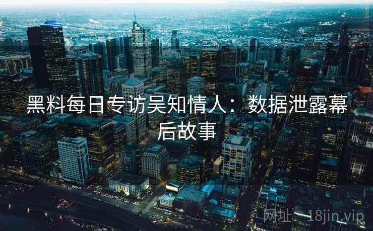 黑料每日专访吴知情人:数据泄露幕后故事 黑料每日专访吴知情人:数据泄露幕后故事