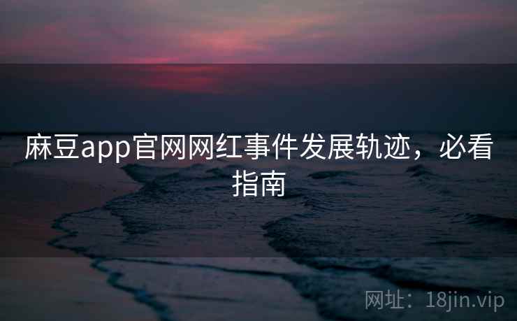 麻豆app官网网红事件发展轨迹,必看指南 麻豆app官网网红事件发展轨迹,必看指南