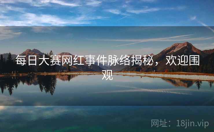 每日大赛网红事件脉络揭秘,欢迎围观 每日大赛网红事件脉络揭秘,欢迎围观