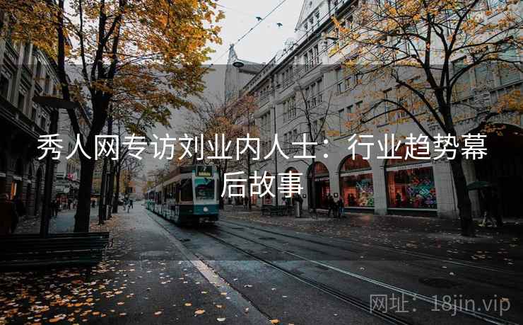 秀人网专访刘业内人士:行业趋势幕后故事 秀人网专访刘业内人士:行业趋势幕后故事