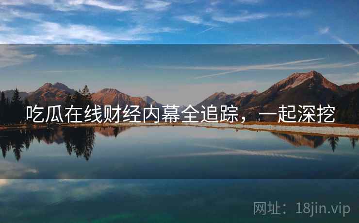 吃瓜在线财经内幕全追踪,一起深挖 吃瓜在线财经内幕全追踪,一起深挖