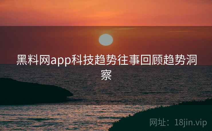 黑料网app科技趋势往事回顾趋势洞察 黑料网app科技趋势往事回顾趋势洞察