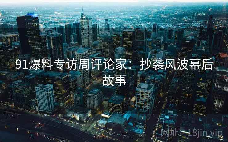 91爆料专访周评论家:抄袭风波幕后故事 91爆料专访周评论家:抄袭风波幕后故事