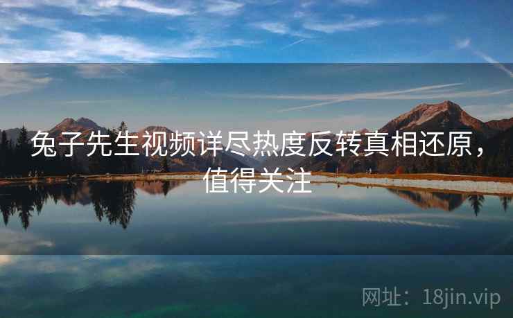 兔子先生视频详尽热度反转真相还原,值得关注 兔子先生视频详尽热度反转真相还原,值得关注