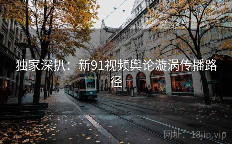 独家深扒:新91视频舆论漩涡传播路径 独家深扒:新91视频舆论漩涡传播路径