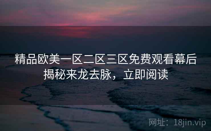 精品欧美一区二区三区免费观看幕后揭秘来龙去脉,立即阅读 精品欧美一区二区三区免费观看幕后揭秘来龙去脉,立即阅读