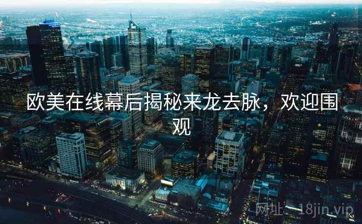 欧美在线幕后揭秘来龙去脉,欢迎围观 欧美在线幕后揭秘来龙去脉,欢迎围观