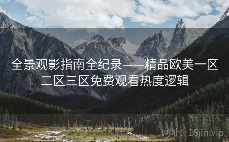 全景观影指南全纪录——精品欧美一区二区三区免费观看热度逻辑 全景观影指南全纪录——精品欧美一区二区三区免费观看热度逻辑