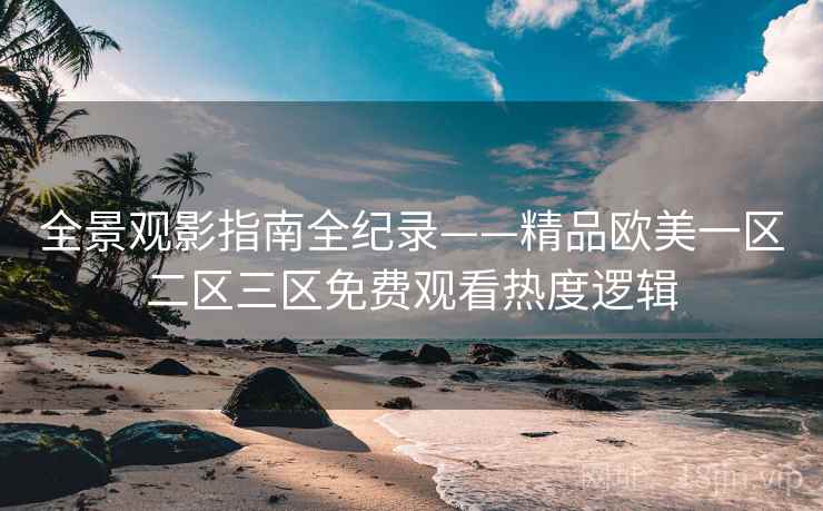 全景观影指南全纪录——精品欧美一区二区三区免费观看热度逻辑 全景观影指南全纪录——精品欧美一区二区三区免费观看热度逻辑