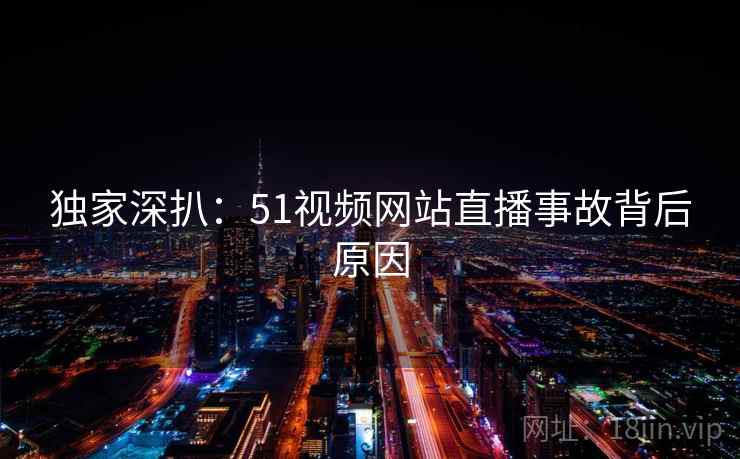 独家深扒:51视频网站直播事故背后原因 独家深扒:51视频网站直播事故背后原因