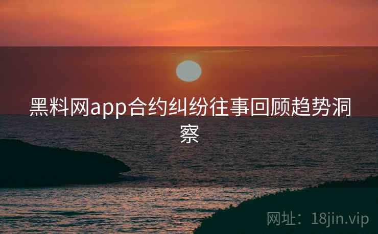 黑料网app合约纠纷往事回顾趋势洞察 黑料网app合约纠纷往事回顾趋势洞察
