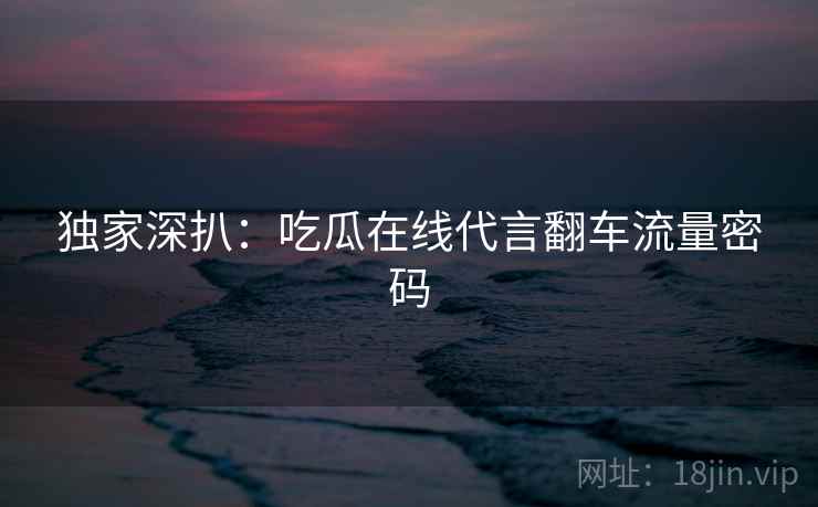 独家深扒：吃瓜在线代言翻车流量密码
