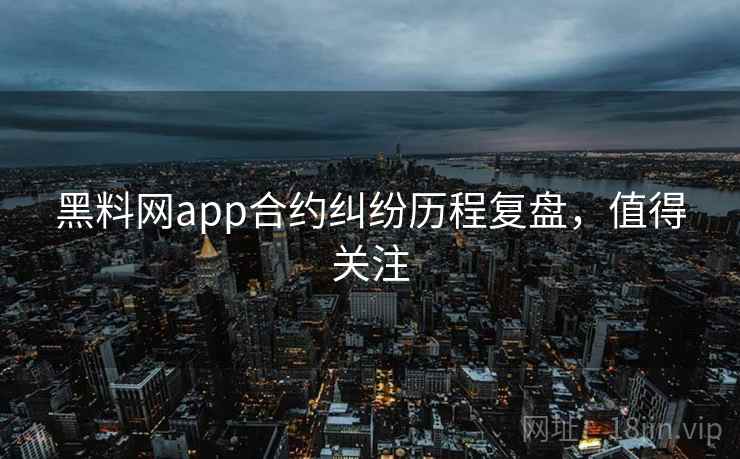 黑料网app合约纠纷历程复盘,值得关注 黑料网app合约纠纷历程复盘,值得关注