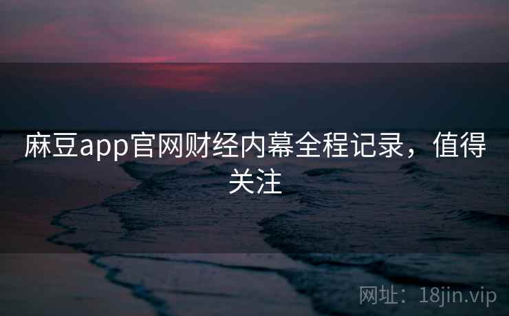 麻豆app官网财经内幕全程记录,值得关注 麻豆app官网财经内幕全程记录,值得关注