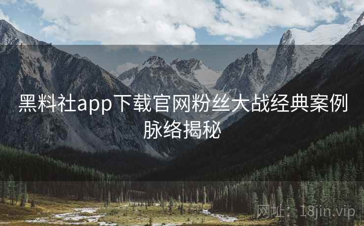 黑料社app下载官网粉丝大战经典案例脉络揭秘 黑料社app下载官网粉丝大战经典案例脉络揭秘