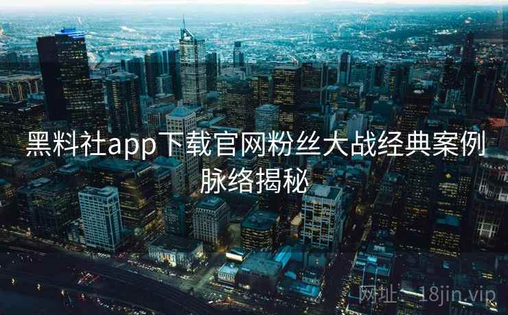 黑料社app下载官网粉丝大战经典案例脉络揭秘 黑料社app下载官网粉丝大战经典案例脉络揭秘