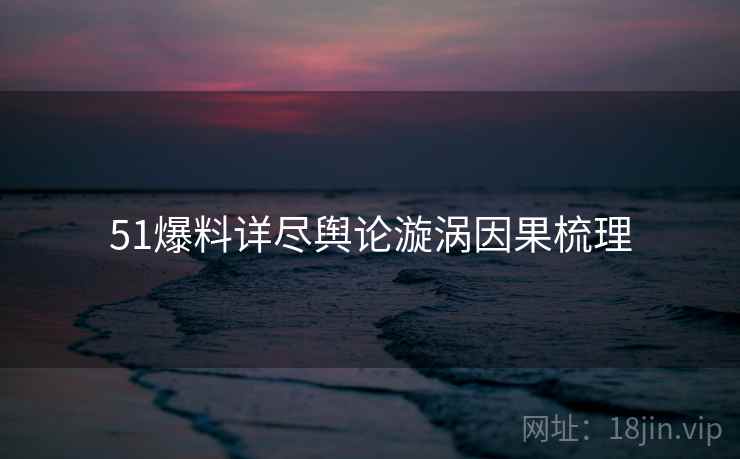 51爆料详尽舆论漩涡因果梳理 51爆料详尽舆论漩涡因果梳理