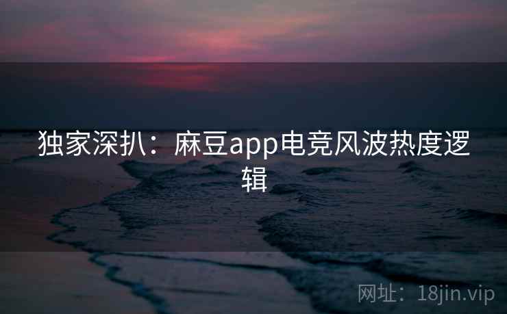 独家深扒:麻豆app电竞风波热度逻辑 独家深扒:麻豆app电竞风波热度逻辑