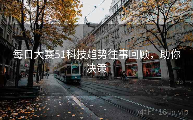 每日大赛51科技趋势往事回顾,助你决策 每日大赛51科技趋势往事回顾,助你决策