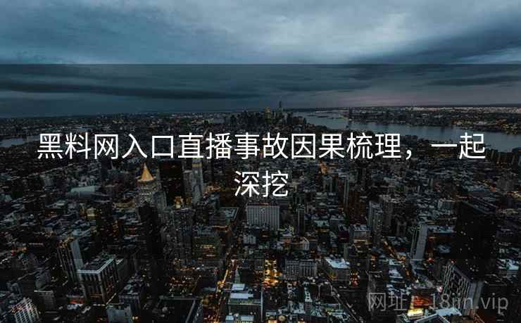 黑料网入口直播事故因果梳理，一起深挖
