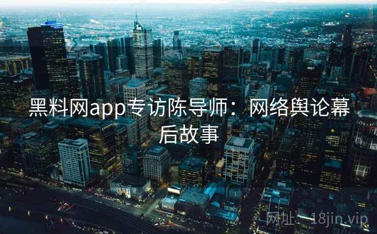 黑料网app专访陈导师：网络舆论幕后故事