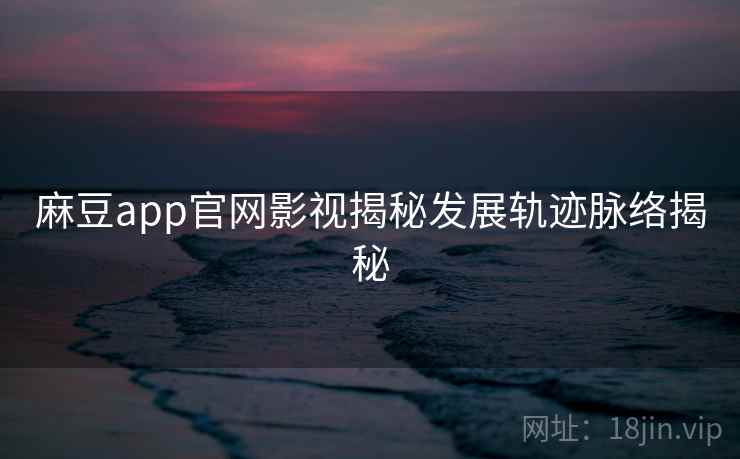 麻豆app官网影视揭秘发展轨迹脉络揭秘 麻豆app官网影视揭秘发展轨迹脉络揭秘
