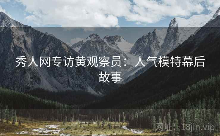 秀人网专访黄观察员：人气模特幕后故事