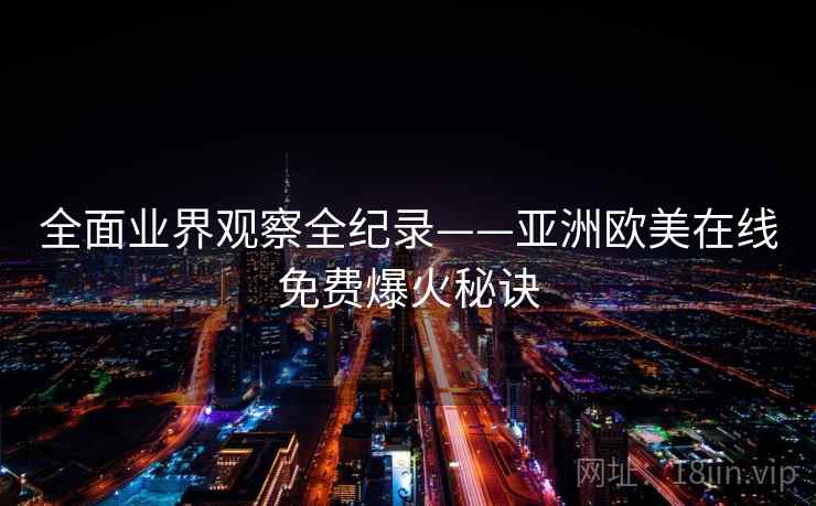 全面业界观察全纪录——亚洲欧美在线免费爆火秘诀 全面业界观察全纪录——亚洲欧美在线免费爆火秘诀